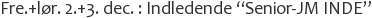 Fre.+lør. 2.+3. dec. : Indledende “Senior-JM INDE”